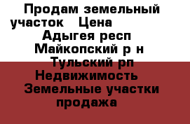 Продам земельный участок › Цена ­ 650 000 - Адыгея респ., Майкопский р-н, Тульский рп Недвижимость » Земельные участки продажа   